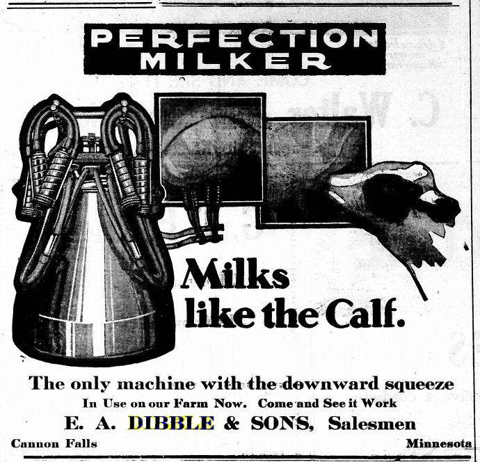 Black and white newspaper ad with line drawing of mechanical milking equipment and text that reads 'Perfection Milker. Milks like the Calf. The only machine with the downward squeeze. In Use on our Farm Now. Come and See it Work. E. A. Dibble & Sons, Salesmen Cannon Falls Minnesota'